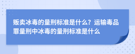 販賣冰毒的量刑標(biāo)準(zhǔn)是什么？運(yùn)輸毒品罪量刑中冰毒的量刑標(biāo)準(zhǔn)是什么