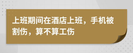 上班期間在酒店上班，手機被割傷，算不算工傷
