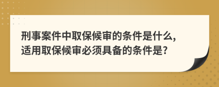刑事案件中取保候?qū)彽臈l件是什么, 適用取保候?qū)彵仨毦邆涞臈l件是?
