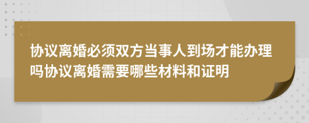 協(xié)議離婚必須雙方當事人到場才能辦理嗎協(xié)議離婚需要哪些材料和證明