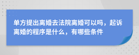 單方提出離婚去法院離婚可以嗎，起訴離婚的程序是什么，有哪些條件