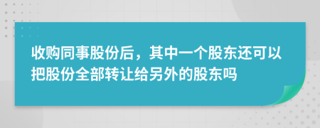 收購?fù)鹿煞莺?，其中一個股東還可以把股份全部轉(zhuǎn)讓給另外的股東嗎
