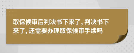 取保候?qū)徍笈袥Q書下來了, 判決書下來了, 還需要辦理取保候?qū)徥掷m(xù)嗎