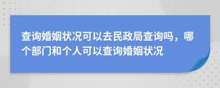 查詢婚姻狀況可以去民政局查詢嗎，哪個部門和個人可以查詢婚姻狀況