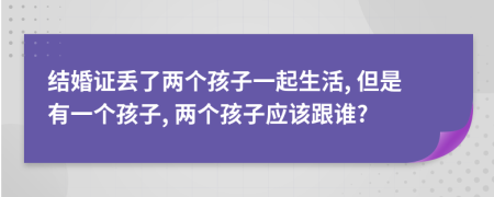 結(jié)婚證丟了兩個(gè)孩子一起生活, 但是有一個(gè)孩子, 兩個(gè)孩子應(yīng)該跟誰(shuí)?