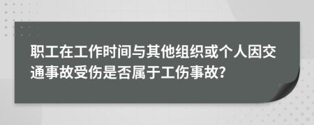 職工在工作時間與其他組織或個人因交通事故受傷是否屬于工傷事故？
