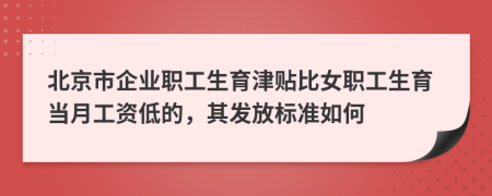 北京市企業(yè)職工生育津貼比女職工生育當(dāng)月工資低的，其發(fā)放標(biāo)準(zhǔn)如何