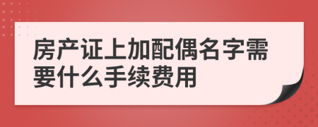 房產(chǎn)證上加配偶名字需要什么手續(xù)費(fèi)用