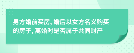 男方婚前買(mǎi)房, 婚后以女方名義購(gòu)買(mǎi)的房子, 離婚時(shí)是否屬于共同財(cái)產(chǎn)