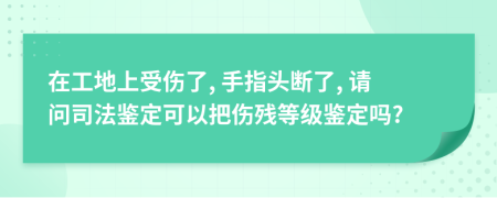 在工地上受傷了, 手指頭斷了, 請問司法鑒定可以把傷殘等級鑒定嗎?