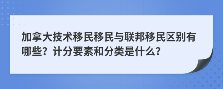 加拿大技術(shù)移民移民與聯(lián)邦移民區(qū)別有哪些？計分要素和分類是什么？