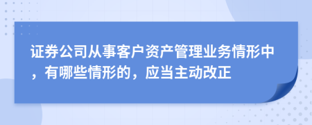 證券公司從事客戶資產(chǎn)管理業(yè)務(wù)情形中，有哪些情形的，應(yīng)當(dāng)主動(dòng)改正