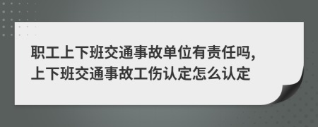 職工上下班交通事故單位有責(zé)任嗎, 上下班交通事故工傷認(rèn)定怎么認(rèn)定
