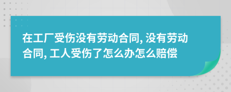 在工廠受傷沒有勞動合同, 沒有勞動合同, 工人受傷了怎么辦怎么賠償