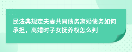 民法典規(guī)定夫妻共同債務(wù)離婚債務(wù)如何承擔(dān)，離婚時(shí)子女撫養(yǎng)權(quán)怎么判