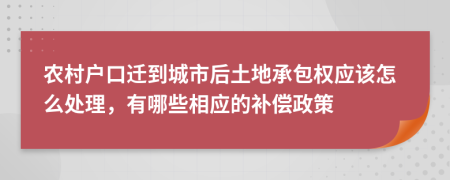 農村戶口遷到城市后土地承包權應該怎么處理，有哪些相應的補償政策