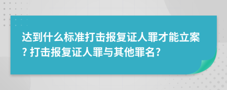 達(dá)到什么標(biāo)準(zhǔn)打擊報復(fù)證人罪才能立案? 打擊報復(fù)證人罪與其他罪名?