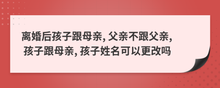 離婚后孩子跟母親, 父親不跟父親, 孩子跟母親, 孩子姓名可以更改嗎