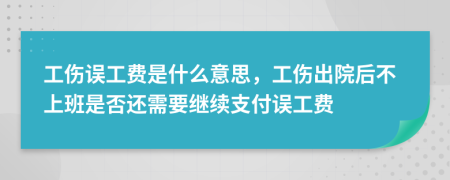 工傷誤工費是什么意思，工傷出院后不上班是否還需要繼續(xù)支付誤工費