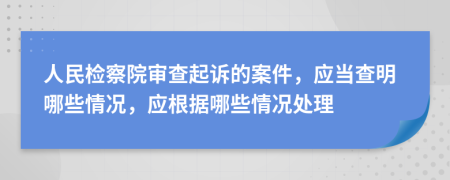 人民檢察院審查起訴的案件，應(yīng)當(dāng)查明哪些情況，應(yīng)根據(jù)哪些情況處理