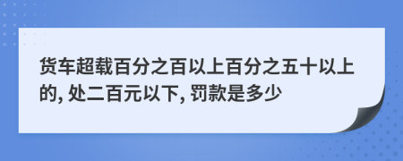 貨車超載百分之百以上百分之五十以上的, 處二百元以下, 罰款是多少