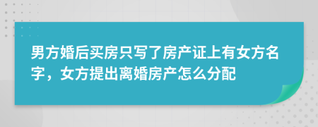 男方婚后買房只寫了房產(chǎn)證上有女方名字，女方提出離婚房產(chǎn)怎么分配