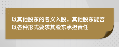 以其他股東的名義入股，其他股東能否以各種形式要求其股東承擔(dān)責(zé)任
