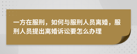 一方在服刑，如何與服刑人員離婚，服刑人員提出離婚訴訟要怎么辦理