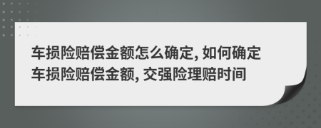 車損險賠償金額怎么確定, 如何確定車損險賠償金額, 交強(qiáng)險理賠時間