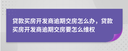 貸款買(mǎi)房開(kāi)發(fā)商逾期交房怎么辦，貸款買(mǎi)房開(kāi)發(fā)商逾期交房要怎么維權(quán)