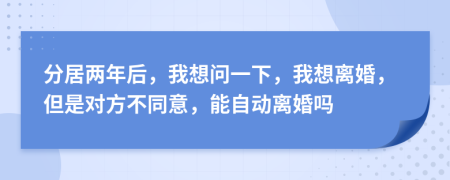 分居兩年后，我想問一下，我想離婚，但是對(duì)方不同意，能自動(dòng)離婚嗎