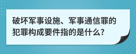 破壞軍事設(shè)施、軍事通信罪的犯罪構(gòu)成要件指的是什么?