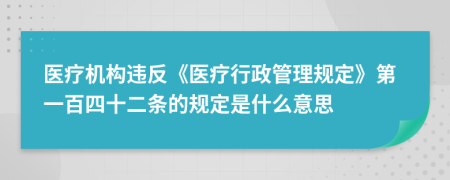醫(yī)療機構(gòu)違反《醫(yī)療行政管理規(guī)定》第一百四十二條的規(guī)定是什么意思