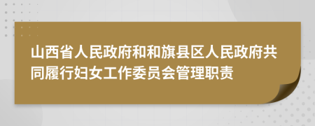 山西省人民政府和和旗縣區(qū)人民政府共同履行婦女工作委員會管理職責