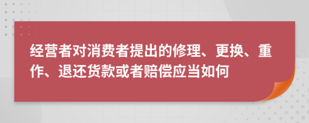 經(jīng)營者對(duì)消費(fèi)者提出的修理、更換、重作、退還貨款或者賠償應(yīng)當(dāng)如何