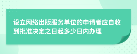 設(shè)立網(wǎng)絡(luò)出版服務(wù)單位的申請(qǐng)者應(yīng)自收到批準(zhǔn)決定之日起多少日內(nèi)辦理
