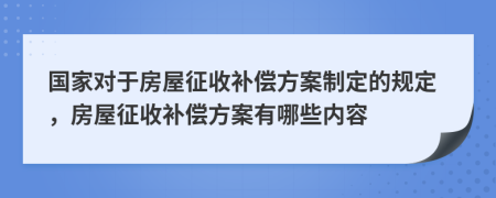 國家對于房屋征收補償方案制定的規(guī)定，房屋征收補償方案有哪些內(nèi)容