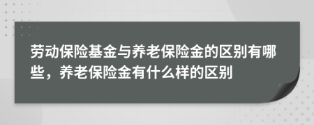 勞動(dòng)保險(xiǎn)基金與養(yǎng)老保險(xiǎn)金的區(qū)別有哪些，養(yǎng)老保險(xiǎn)金有什么樣的區(qū)別