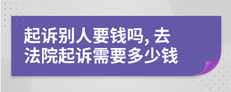 起诉别人要钱吗, 去法院起诉需要多少钱