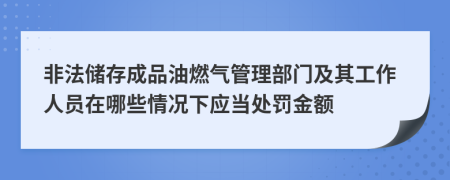 非法儲(chǔ)存成品油燃?xì)夤芾聿块T(mén)及其工作人員在哪些情況下應(yīng)當(dāng)處罰金額