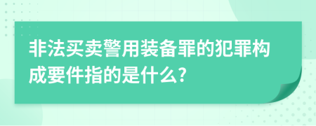 非法買賣警用裝備罪的犯罪構(gòu)成要件指的是什么?