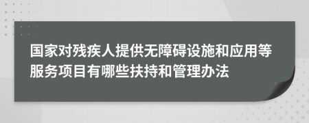 國家對殘疾人提供無障礙設(shè)施和應(yīng)用等服務(wù)項目有哪些扶持和管理辦法