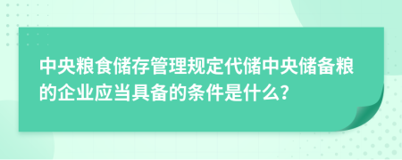 中央糧食儲存管理規(guī)定代儲中央儲備糧的企業(yè)應(yīng)當(dāng)具備的條件是什么？
