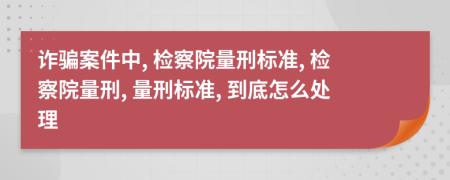詐騙案件中, 檢察院量刑標(biāo)準(zhǔn), 檢察院量刑, 量刑標(biāo)準(zhǔn), 到底怎么處理