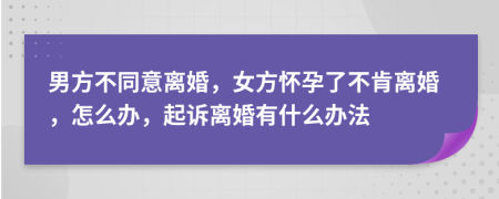 男方不同意離婚，女方懷孕了不肯離婚，怎么辦，起訴離婚有什么辦法