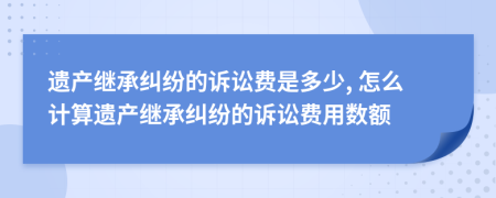 遺產(chǎn)繼承糾紛的訴訟費(fèi)是多少, 怎么計(jì)算遺產(chǎn)繼承糾紛的訴訟費(fèi)用數(shù)額