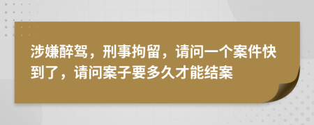 涉嫌醉駕，刑事拘留，請問一個案件快到了，請問案子要多久才能結(jié)案