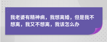 我老婆有精神病，我想離婚，但是我不想離，我又不想離，我該怎么辦