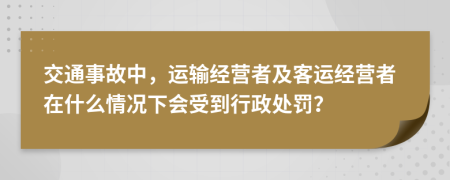 交通事故中，運輸經營者及客運經營者在什么情況下會受到行政處罰？