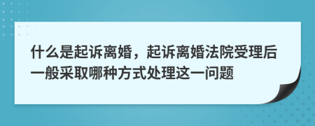 什么是起訴離婚，起訴離婚法院受理后一般采取哪種方式處理這一問(wèn)題